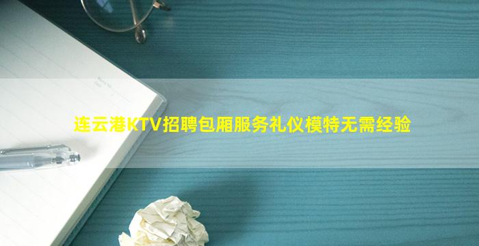 连云港KTV招聘包厢服务礼仪模特无需经验